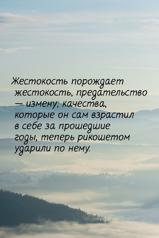 Жестокость порождает жестокость, предательство  измену; качества, которые он сам вз