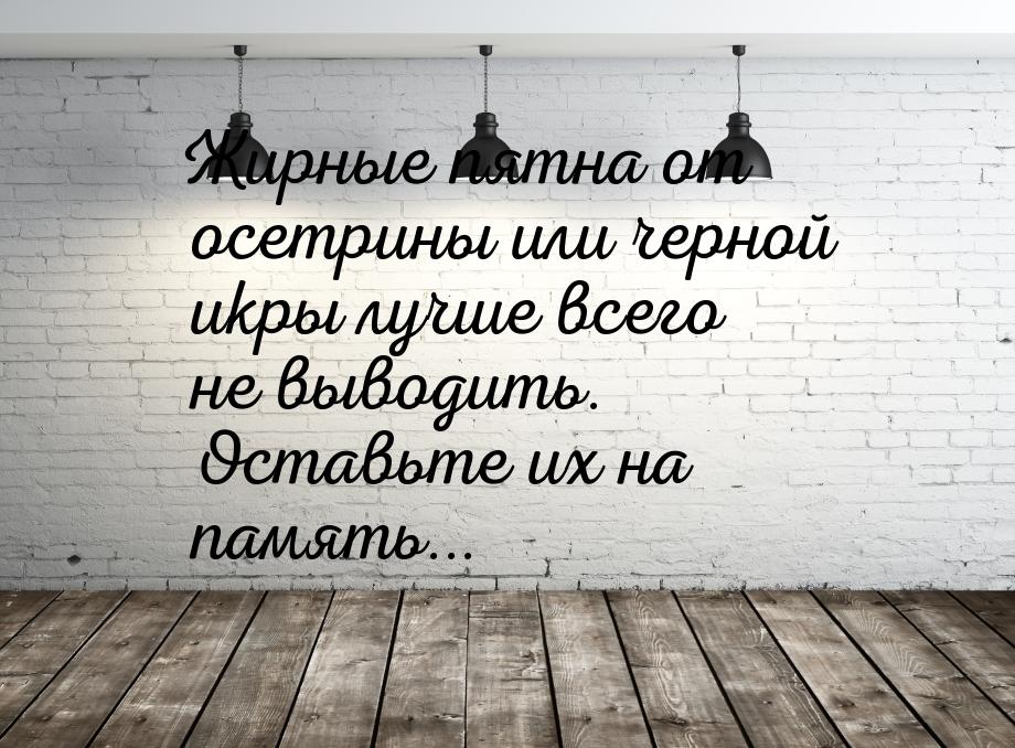 Жирные пятна от осетрины или черной икры лучше всего не выводить. Оставьте их на память...