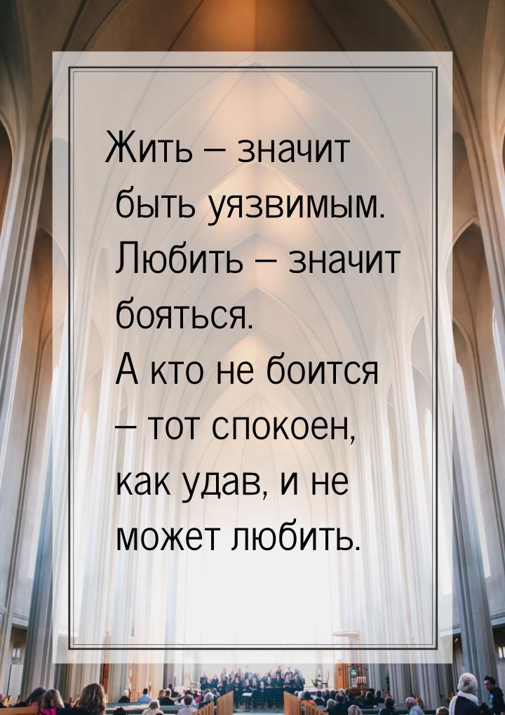 Жить – значит быть уязвимым. Любить – значит бояться. А кто не боится – тот спокоен, как у