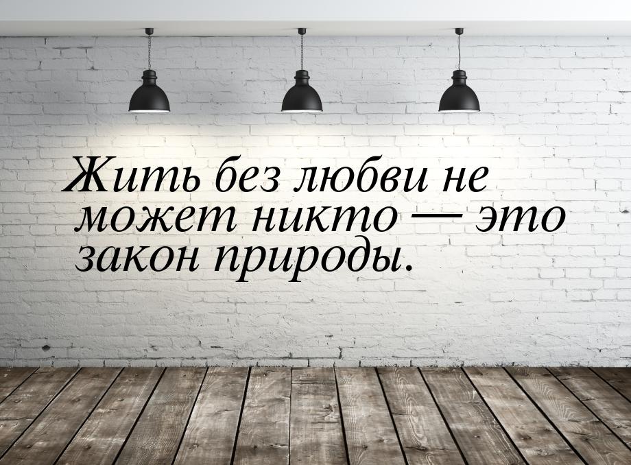 Жить без любви не может никто — это закон природы.