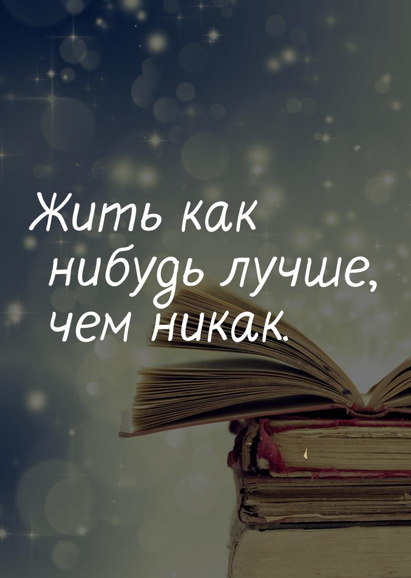 Жить как нибудь лучше, чем никак.