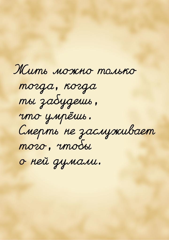 Жить можно только тогда, когда ты забудешь, что умрёшь. Смерть не заслуживает того, чтобы 