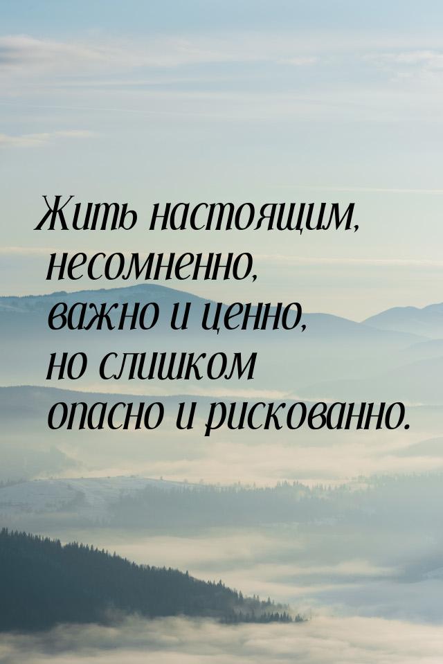 Жить настоящим, несомненно, важно и ценно, но слишком опасно и рискованно.