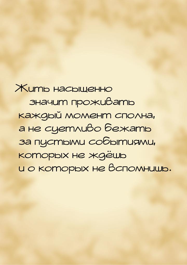 Жить насыщенно – значит проживать каждый момент сполна, а не суетливо бежать за пустыми со