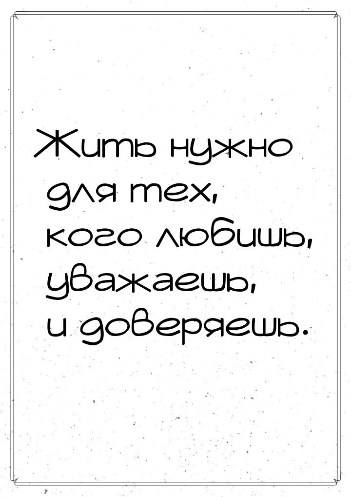 Жить нужно для тех, кого любишь, уважаешь, и доверяешь.