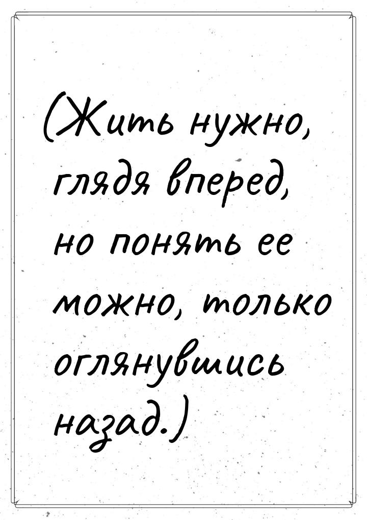 (Жить нужно, глядя вперед, но понять ее можно, только оглянувшись назад.)