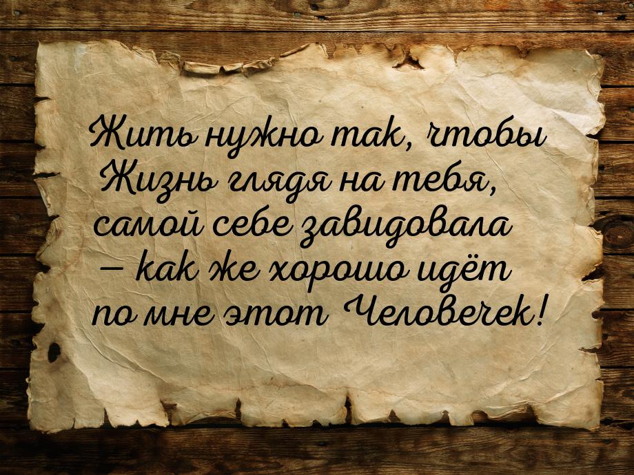 Жить нужно так, чтобы Жизнь глядя на тебя, самой себе завидовала — как же хорошо идёт по м