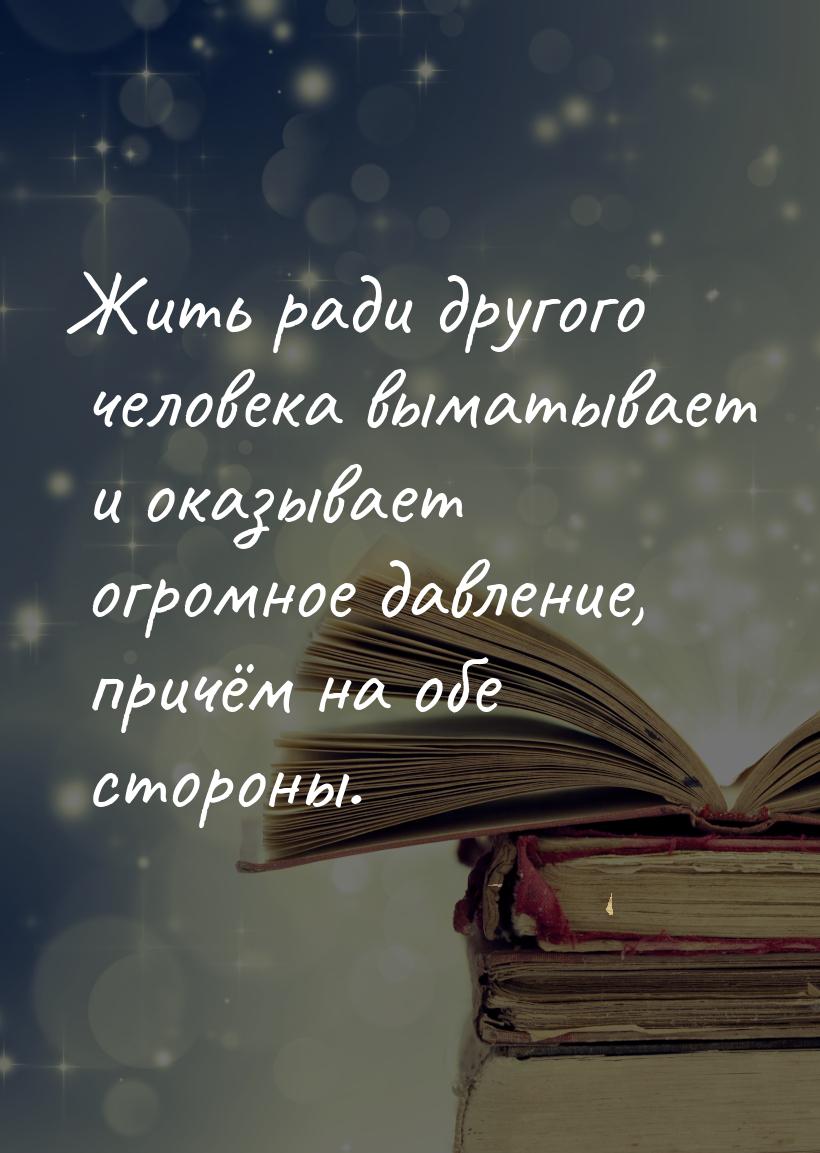 Жить ради другого человека выматывает и оказывает огромное давление, причём на обе стороны