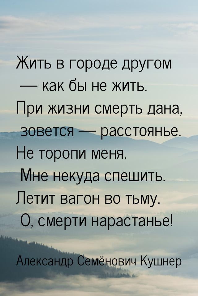 Жить в городе другом — как бы не жить. При жизни смерть дана, зовется — расстоянье. Не тор