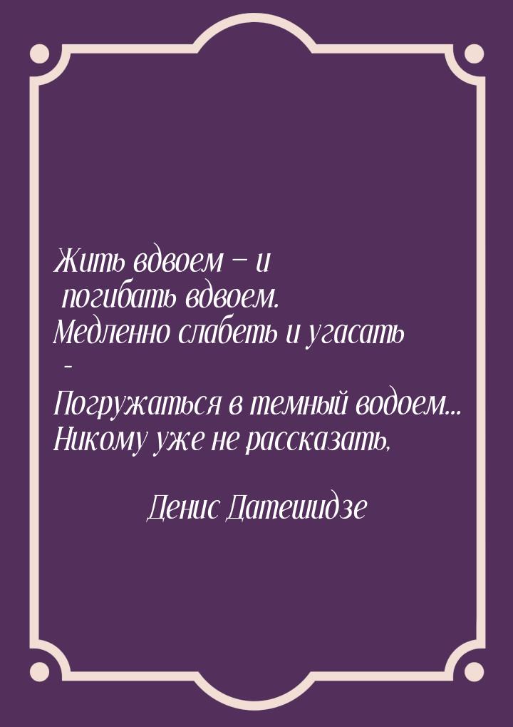 Жить вдвоем  и погибать вдвоем. Медленно слабеть и угасать - Погружаться в темный в