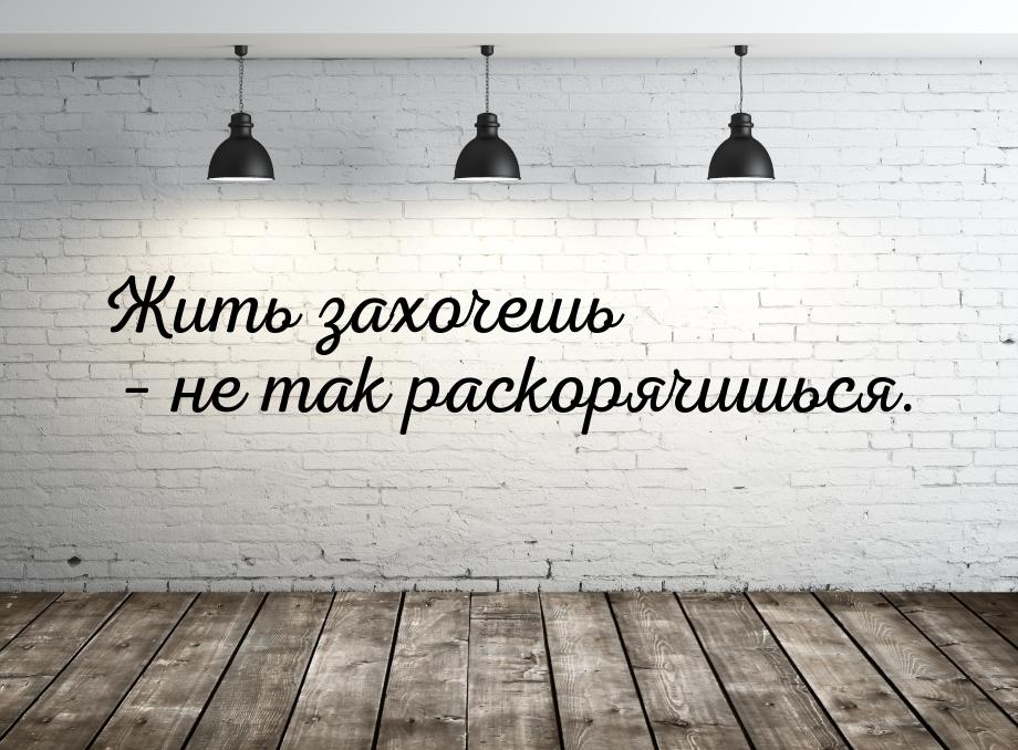 Жить захочешь – не так раскорячишься.