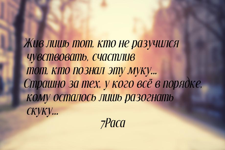 Жив лишь тот, кто не разучился чувствовать, счастлив тот, кто познал эту муку... Страшно з