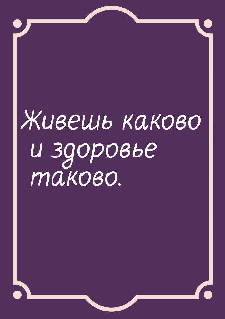 Живешь каково и здоровье таково.