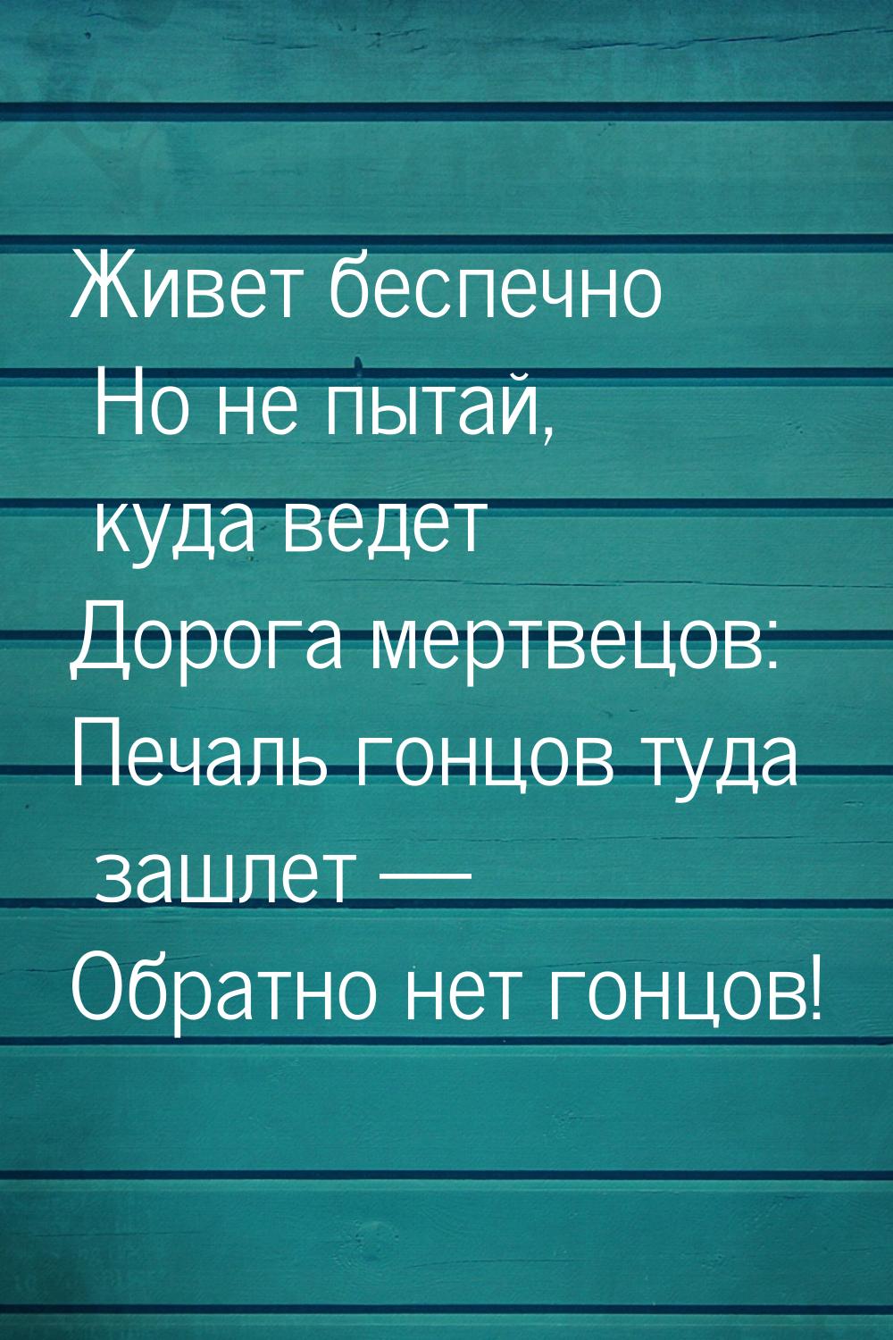 Живет беспечно Но не пытай, куда ведет Дорога мертвецов: Печаль гонцов туда зашлет — Обрат