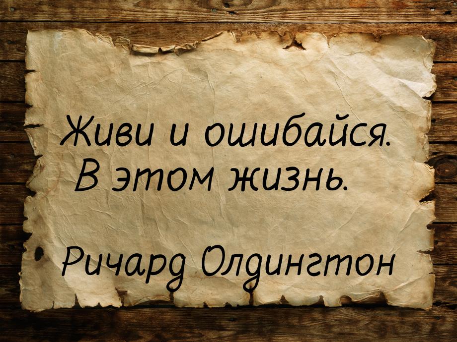 Живи и ошибайся. В этом жизнь.