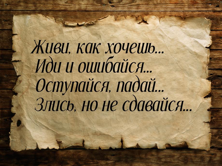 Живи, как хочешь... Иди и ошибайся... Оступайся, падай... Злись, но не сдавайся...