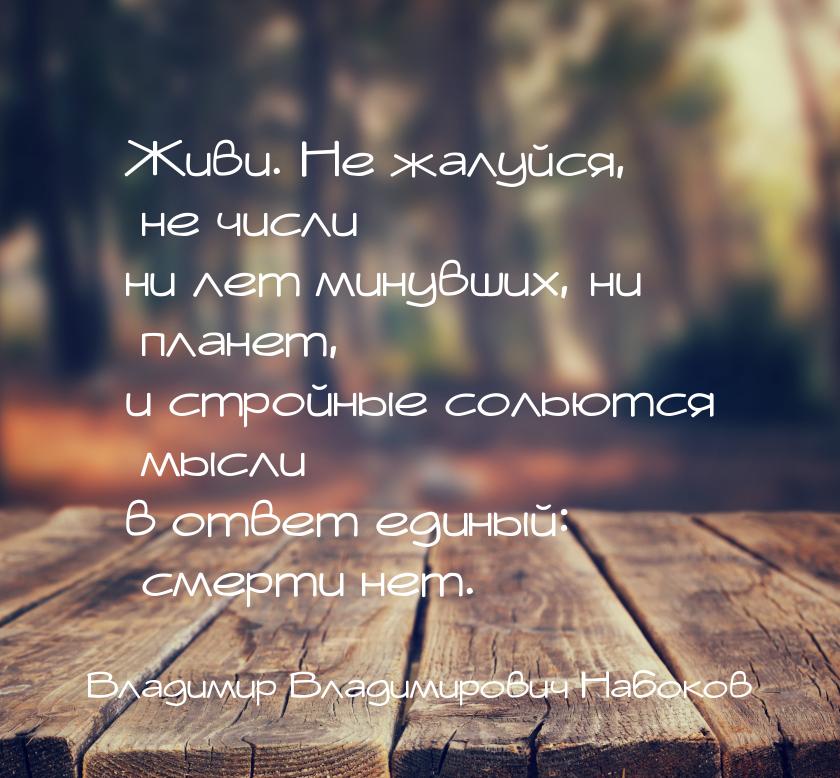 Живи. Не жалуйся, не числи ни лет минувших, ни планет, и стройные сольются мысли в ответ е