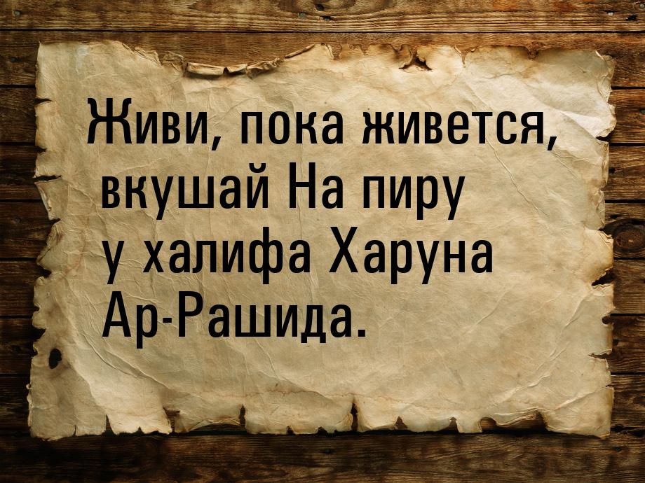 Живи, пока живется, вкушай На пиру у халифа Харуна Ар-Рашида.