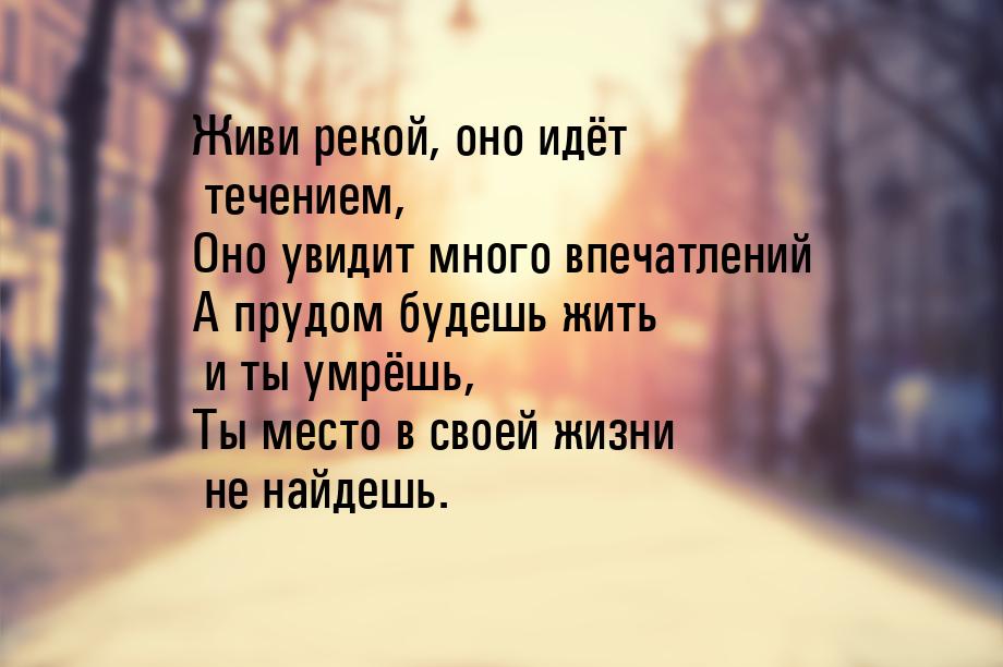 Живи рекой, оно идёт течением, Оно увидит много впечатлений А прудом будешь жить и ты умрё