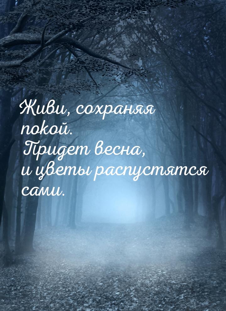 Живи, сохраняя покой. Придет весна, и цветы распустятся сами.