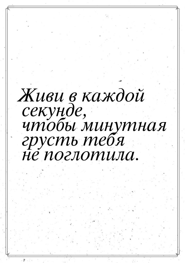 Живи в каждой секунде, чтобы минутная грусть тебя не поглотила.