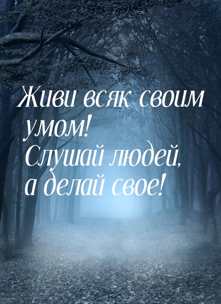 Живи всяк своим умом! Слушай людей, а делай свое!