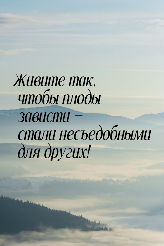 Живите так, чтобы плоды зависти — стали несъедобными для других!