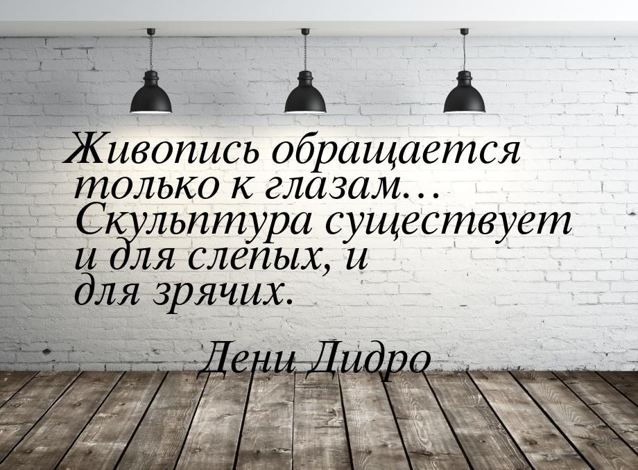 Живопись обращается только к глазам… Скульптура существует и для слепых, и для зрячих.