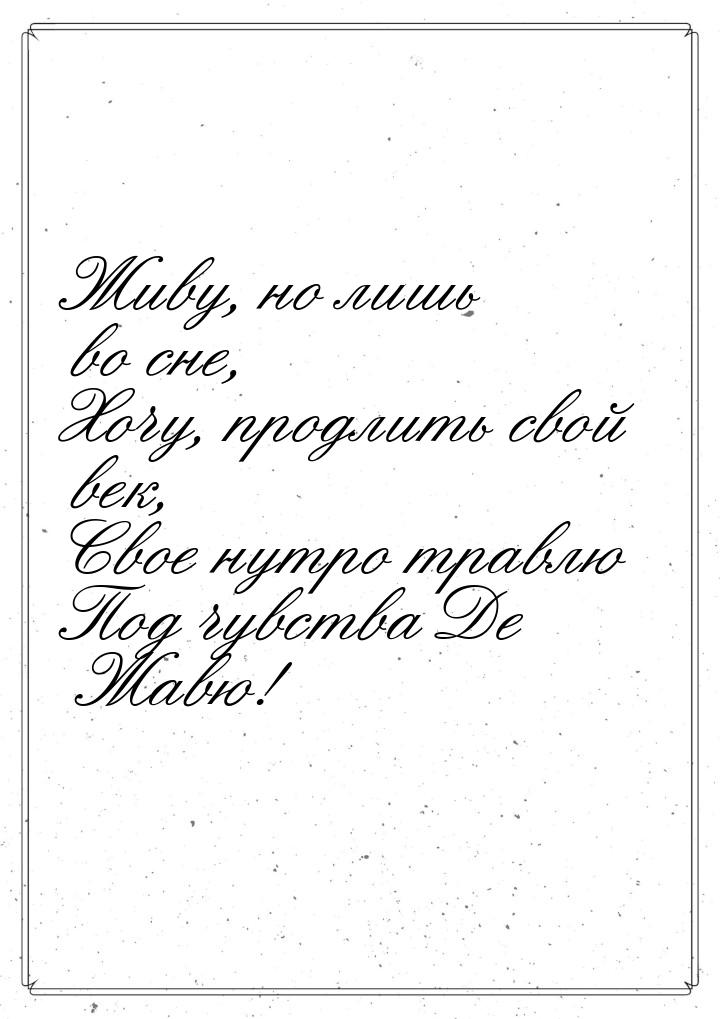 Живу, но лишь во сне, Хочу, продлить свой век, Свое нутро травлю Под чувства Де Жавю!