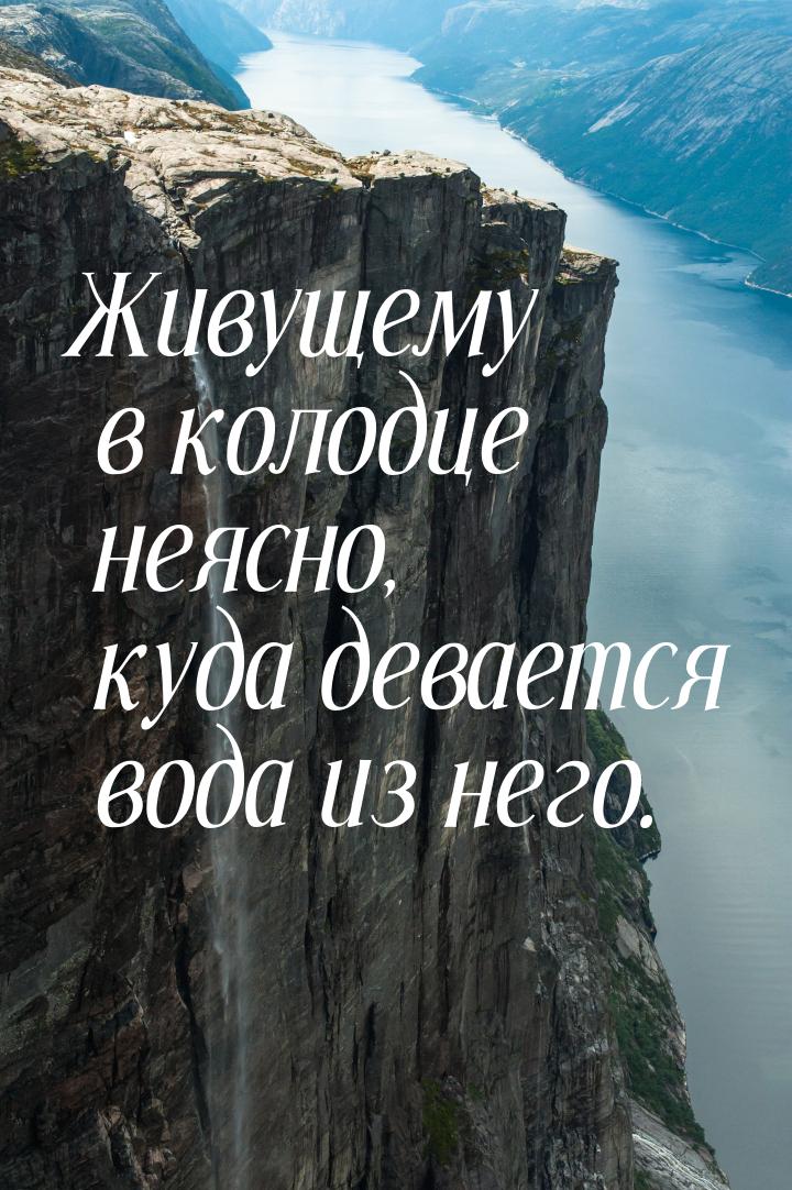 Живущему в колодце неясно, куда девается вода из него.