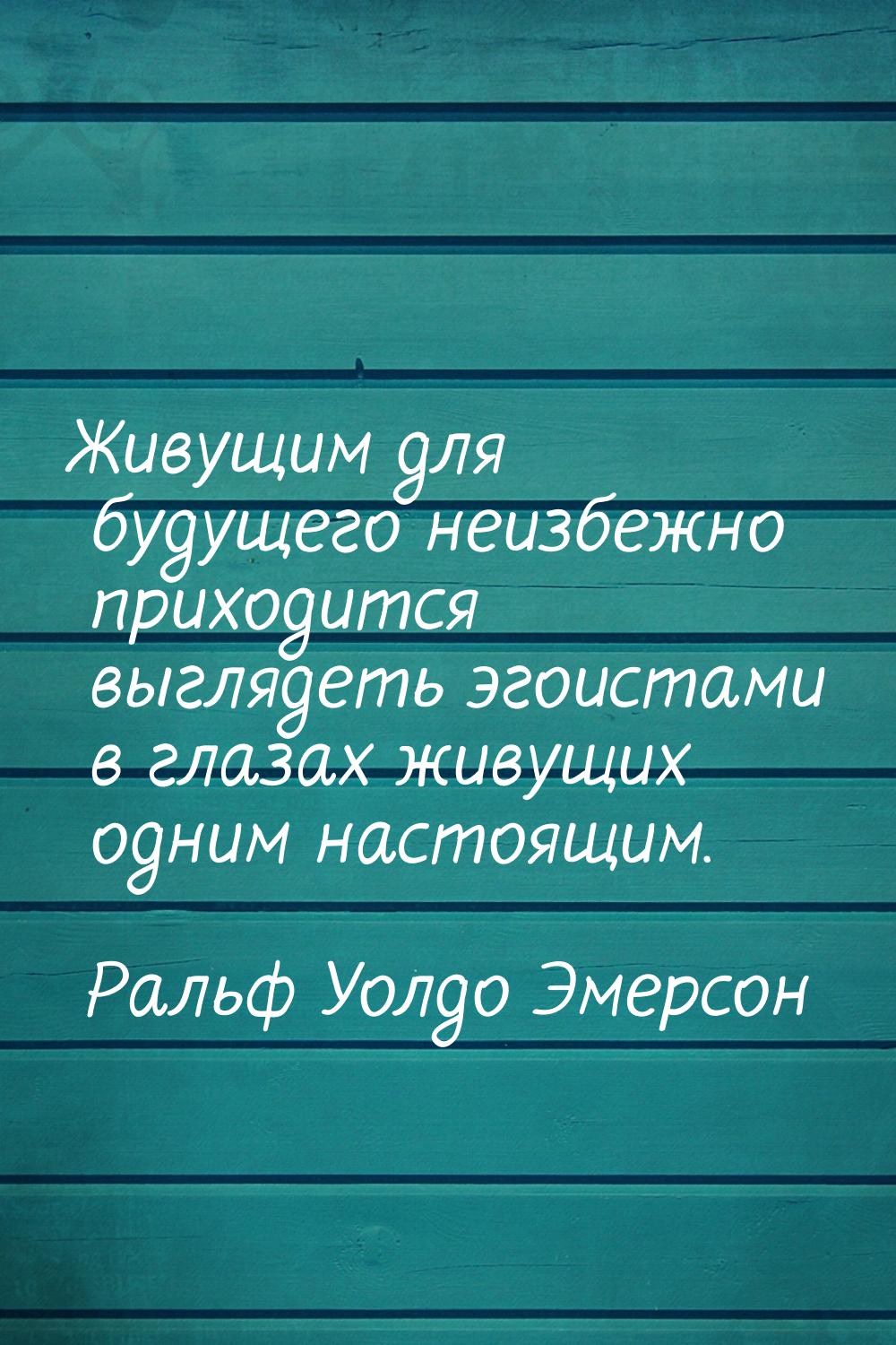 Живущим для будущего неизбежно приходится выглядеть эгоистами в глазах живущих одним насто