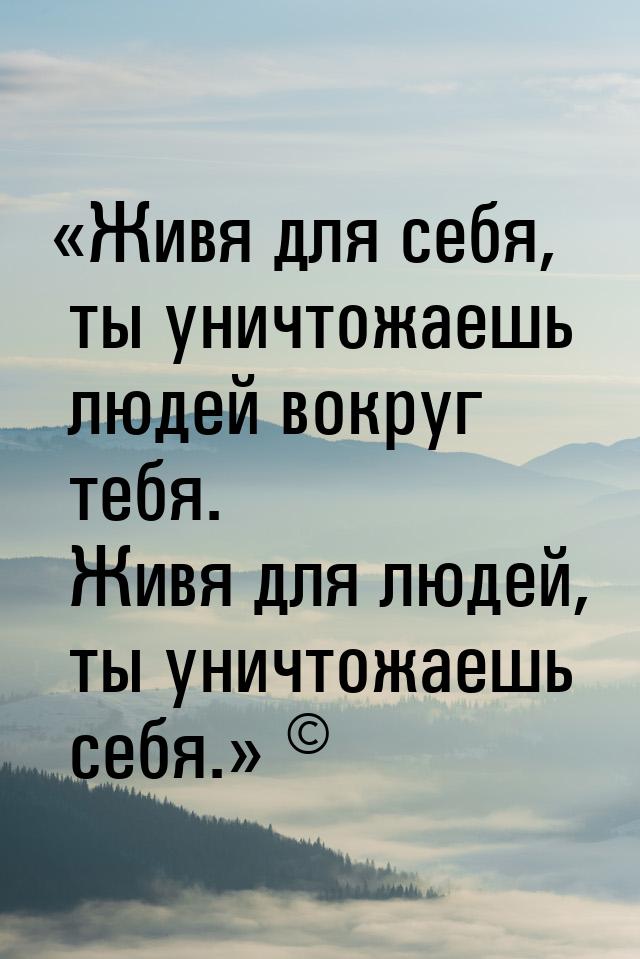 Живя для себя, ты уничтожаешь людей вокруг тебя. Живя для людей, ты уничтожаешь себ