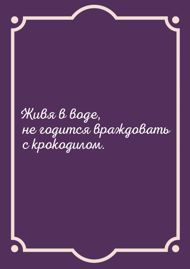 Живя в воде, не годится враждовать с крокодилом.