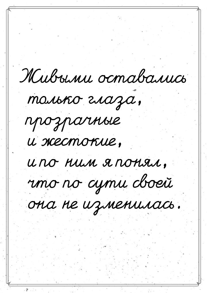 Живыми оставались только глаза, прозрачные и жестокие, и по ним я понял, что по сути своей