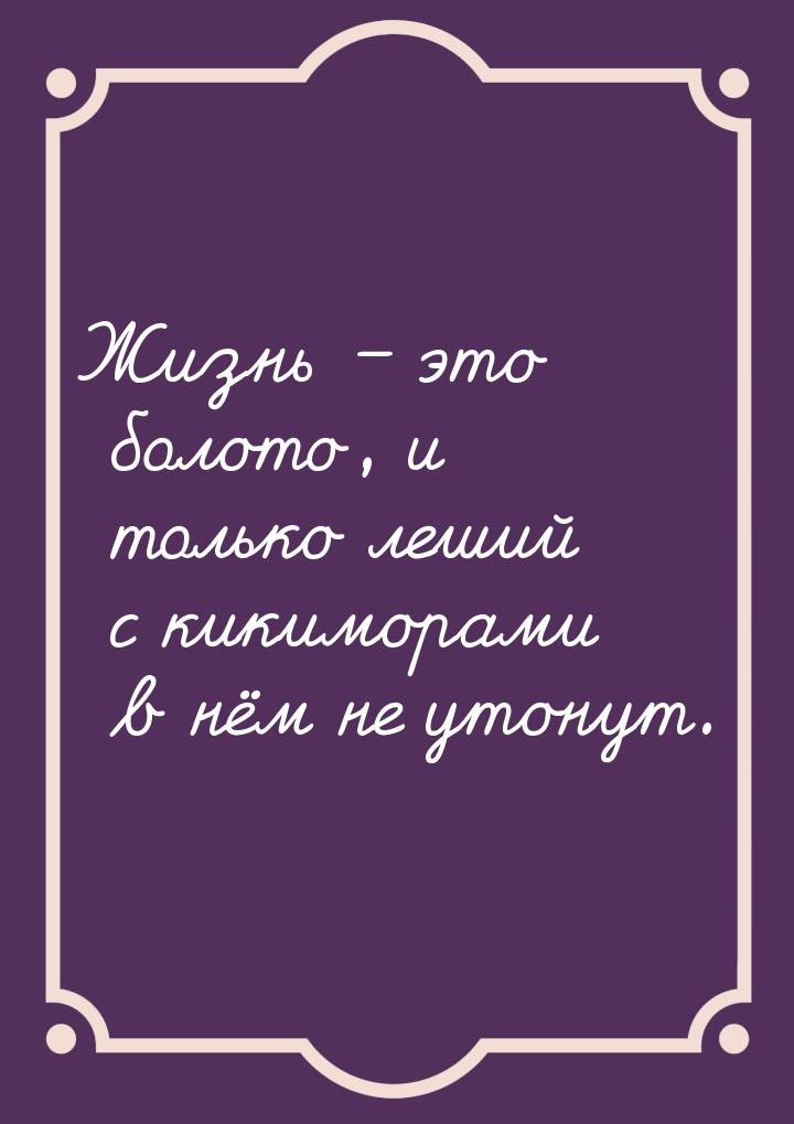 Жизнь – это болото, и только леший с кикиморами в нём не утонут.