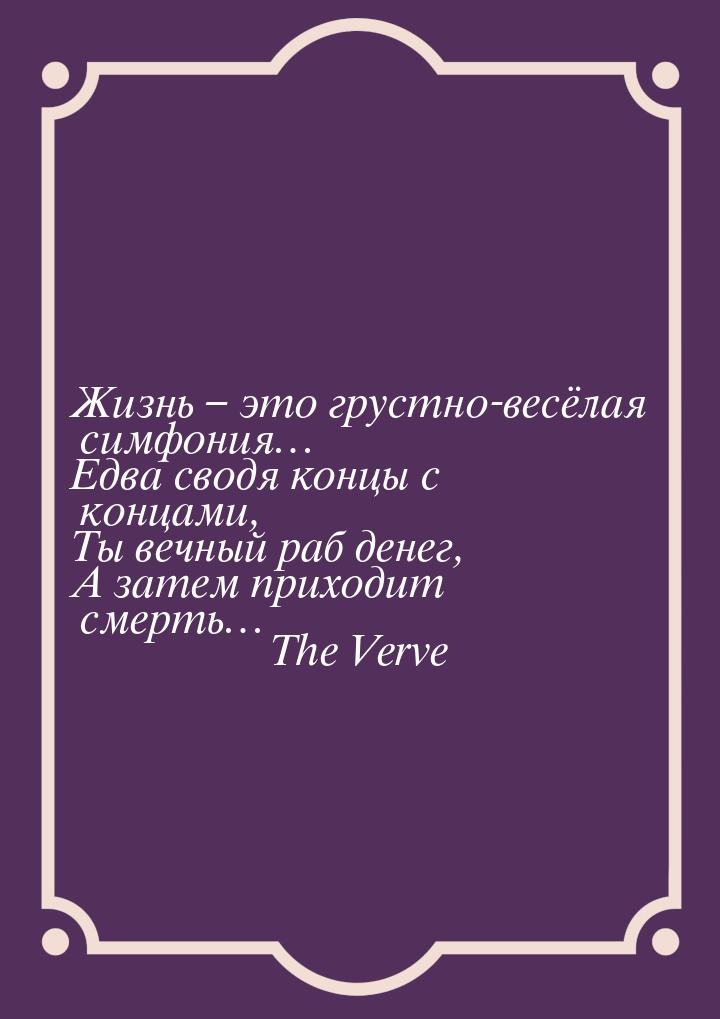 Жизнь – это грустно-весёлая симфония… Едва сводя концы с концами, Ты вечный раб денег, А з