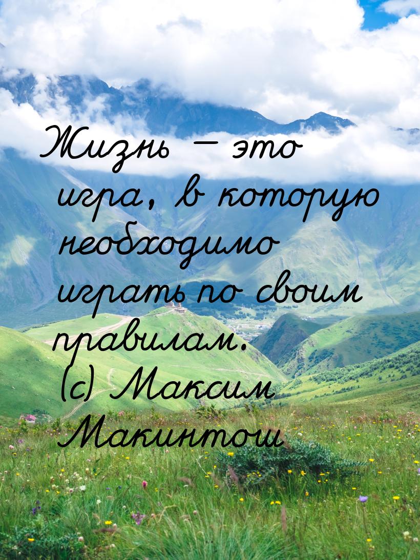 Жизнь — это игра, в которую необходимо играть по своим правилам. (с) Максим Макинтош