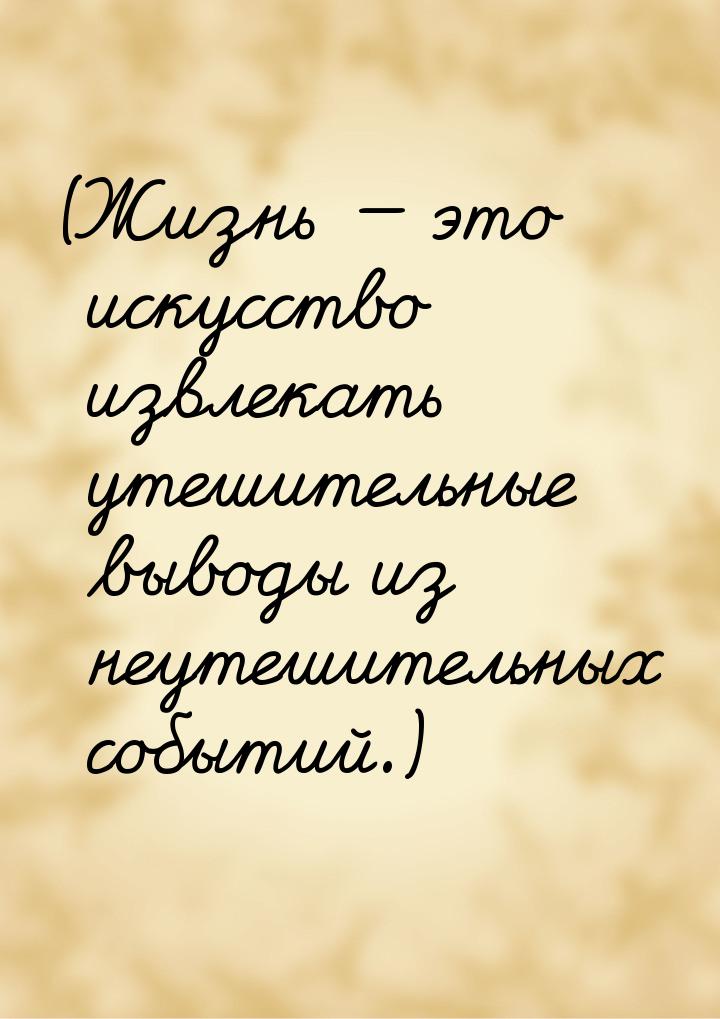 (Жизнь — это искусство извлекать утешительные выводы из неутешительных событий.)