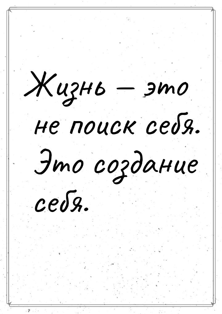 Жизнь — это не поиск себя. Это создание себя.