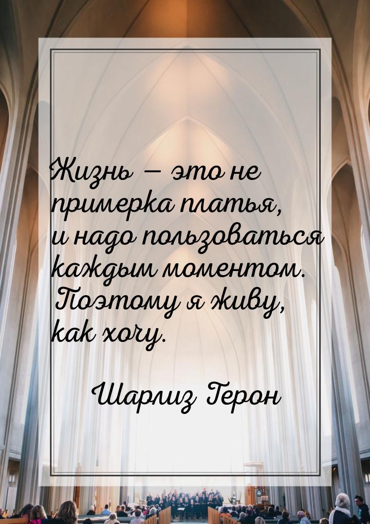 Жизнь — это не примерка платья, и надо пользоваться каждым моментом. Поэтому я живу, как х