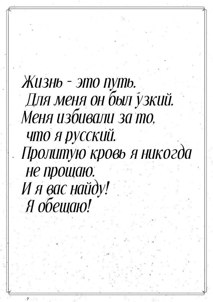 Жизнь – это путь. Для меня он был узкий. Меня избивали за то, что я русский. Пролитую кров