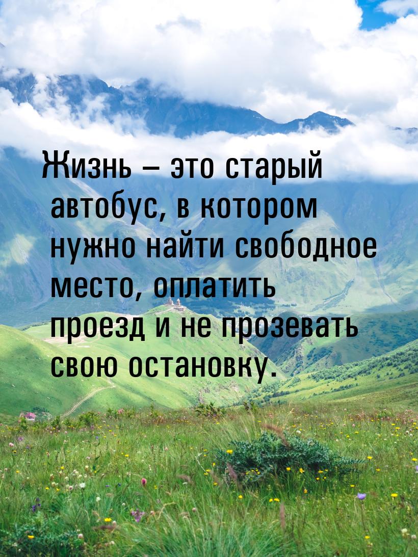 Жизнь – это старый автобус, в котором нужно найти свободное место, оплатить проезд и не пр