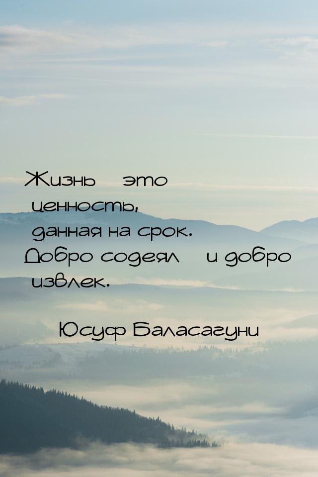 Жизнь – это ценность, данная на срок. Добро содеял – и добро извлек.