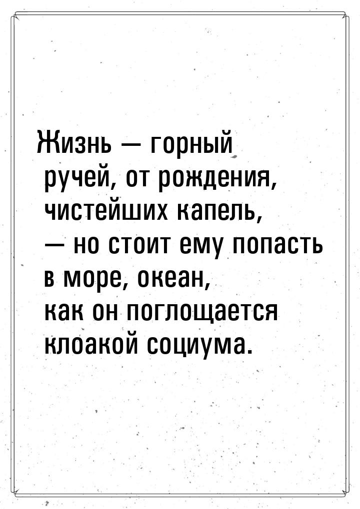 Жизнь — горный ручей, от рождения, чистейших капель, — но стоит ему попасть в море, океан,