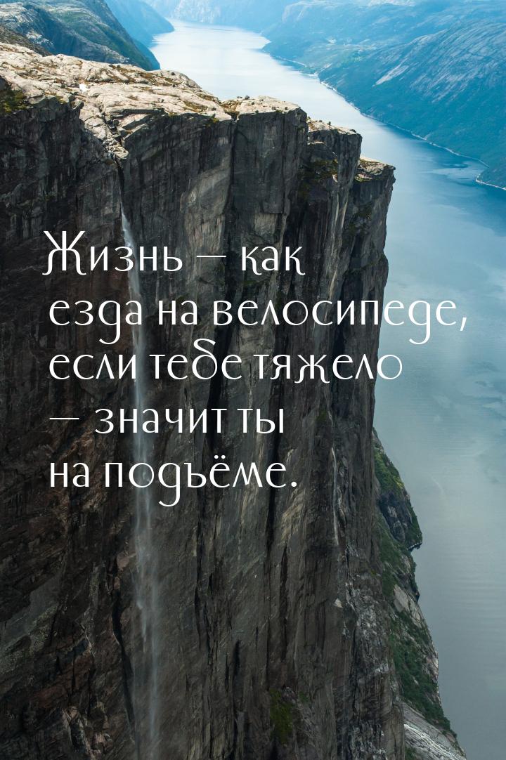 Жизнь — как езда на велосипеде, если тебе тяжело — значит ты на подъёме.