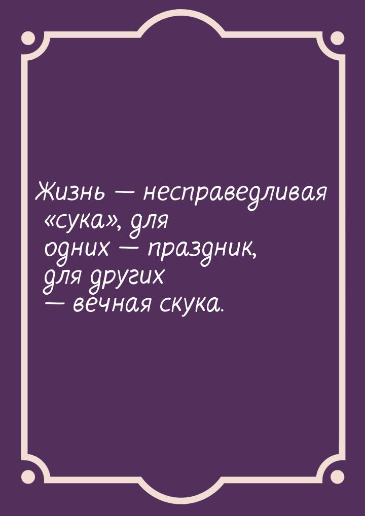 Жизнь — несправедливая «сука», для одних — праздник, для других — вечная скука.