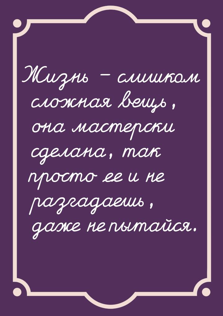 Жизнь – слишком сложная вещь, она мастерски сделана, так просто ее и не разгадаешь, даже н