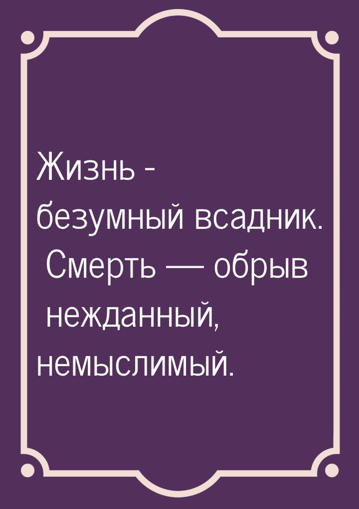 Жизнь - безумный всадник. Смерть  обрыв нежданный, немыслимый.