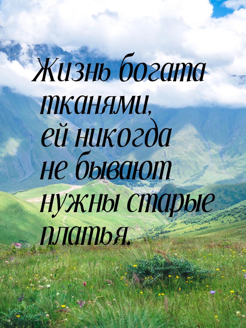 Жизнь богата тканями, ей никогда не бывают нужны старые платья.