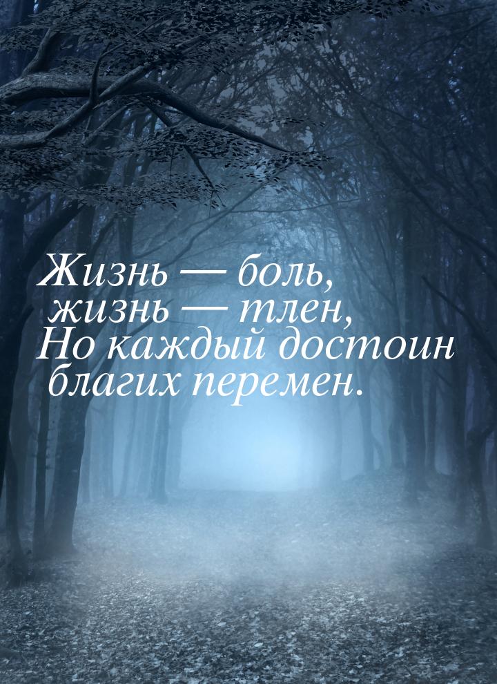 Жизнь  боль, жизнь  тлен, Но каждый достоин благих перемен.